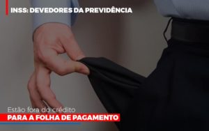 Inss Devedores Da Previdencia Estao Fora Do Credito Para Folha De Pagamento Abrir Empresa Simples - Contabilidade em Brusque - SC  | Contabily